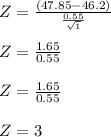 Z = \frac{(47.85-46.2)}{\frac{0.55}{\sqrt{1}}}\\\\Z = \frac{1.65}{0.55}\\\\Z = \frac{1.65}{0.55}\\\\Z = 3\\\\