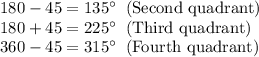 180 - 45  = 135^\circ \text{\: (Second quadrant)}\\180 + 45 = 225^\circ \text{\: (Third quadrant)}\\360- 45 = 315^\circ \text{\: (Fourth quadrant)}