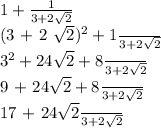 1 + \frac{1}{3 + 2 \sqrt{2}} &#10;&#10;\frac{(3 + 2 \sqrt{2})^2 + 1}{3 + 2 \sqrt{2}}&#10; &#10;\frac{3^2 + 24\sqrt{2} + 8}{3 + 2 \sqrt{2}} &#10;&#10;\frac{9 + 24\sqrt{2} + 8 }{3 + 2 \sqrt{2}} &#10;&#10;\frac{17 + 24\sqrt{2}}{3 + 2 \sqrt{2}} &#10;&#10;