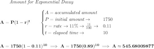 \bf \qquad \textit{Amount for Exponential Decay}&#10;\\\\&#10;A=P(1 - r)^t\qquad &#10;\begin{cases}&#10;A=\textit{accumulated amount}\\&#10;P=\textit{initial amount}\to &1750\\&#10;r=rate\to 11\%\to \frac{11}{100}\to &0.11\\&#10;t=\textit{elapsed time}\to &10\\&#10;\end{cases}&#10;\\\\\\&#10;A=1750(1-0.11)^{10}\implies A=1750(0.89)^{10}\implies A\approx 545.68009877