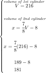 \bf \begin{cases}&#10;\stackrel{\textit{volume of 1st cylinder}}{V=216}\\\\ \stackrel{\textit{volume of 2nd cylinder}}{x=\cfrac{7}{8}V-8}\\\\&#10;x=\cfrac{7}{8}(216)-8\\\\&#10;\qquad 189-8\\&#10;\qquad 181&#10;\end{cases}