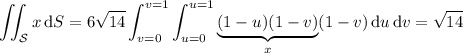 \displaystyle\iint_{\mathcal S}x\,\mathrm dS=6\sqrt{14}\int_{v=0}^{v=1}\int_{u=0}^{u=1}\underbrace{(1-u)(1-v)}_x(1-v)\,\mathrm du\,\mathrm dv=\sqrt{14}