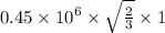 0.45\times 10^{6}\times \sqrt{\frac{2}{3}}\times 1