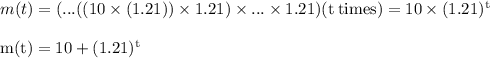 m(t) = (...((10 \times  (1.21 ) )\times 1.21) \times ... \times 1.21) (\rm t \: times) = 10 \times (1.21)^t\\\\m(t) =  10 + (1.21)^t