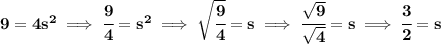 \bf 9=4s^2\implies \cfrac{9}{4}=s^2\implies \sqrt{\cfrac{9}{4}}=s\implies \cfrac{\sqrt{9}}{\sqrt{4}}=s\implies \cfrac{3}{2}=s
