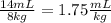 \frac{14mL}{8kg}=1.75\frac{mL}{kg}