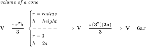 \bf \textit{volume of a cone}\\\\&#10;V=\cfrac{\pi r^2 h}{3}~~&#10;\begin{cases}&#10;r=radius\\&#10;h=height\\&#10;-----\\&#10;r=3\\&#10;h=2a&#10;\end{cases}\implies V=\cfrac{\pi (3^2)(2a)}{3}\implies V=6a\pi