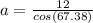 a= \frac{12}{cos(67.38)}