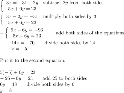 \left\{\begin{array}{ccc}3x=-31+2y&\text{subtract}\ 2y\ \text{from both sides}\\5x+6y=23\end{array}\right\\\\\left\{\begin{array}{ccc}3x-2y=-31&\text{multiply both sides by 3}\\5x+6y=23\end{array}\right\\\\\underline{+\left\{\begin{array}{ccc}9x-6y=-93\\5x+6y=23\end{array}\right}\qquad\text{add both sides of the equations}\\.\qquad14x=-70\qquad\text{divide both sides by 14}\\.\qquad x=-5\\\\\text{Put it to the second equation:}\\\\5(-5)+6y=23\\-25+6y=23\qquad\text{add 25 to both sides}\\6y=48\qquad\text{divide both sides by 6}\\y=8