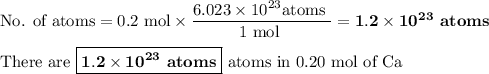 \text{No. of atoms} = \text{0.2 mol} \times \dfrac{6.023 \times 10^{23}\text{atoms }}{\text{1 mol }} = \mathbf{1.2 \times 10^{23}} \textbf{ atoms}}\\\\\text{There are }\boxed{\mathbf{1.2 \times 10^{23}} \textbf{ atoms}} \text{ atoms in 0.20 mol of Ca}