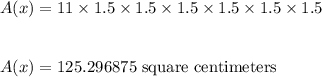 A(x)=11\times 1.5\times 1.5\times 1.5\times 1.5\times 1.5\times 1.5\\\\\\A(x)=125.296875\ \text{square\ centimeters}
