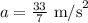 a=\frac{33}{7}\text{ m/s}^2