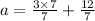 a=\frac{3\times 7}{7}+\frac{12}{7}