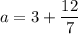 a = 3 + \dfrac{12}{7}