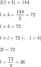 2(l+b)=144\\\\l+b=\dfrac{144}{2}=72\\\\l+b=72\\\\l+l=72\ (\because\ l=b)\\\\2l=72\\\\l=\dfrac{72}{2}=36