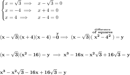\bf \begin{cases}&#10;x=\sqrt{3}\implies &x-\sqrt{3}=0\\&#10;x=-4\implies &x+4=0\\&#10;x=4\implies &x-4=0&#10;\end{cases}&#10;\\\\\\&#10;(x-\sqrt{3})(x+4)(x-4)=\stackrel{y}{0}\implies (x-\sqrt{3})(\stackrel{\stackrel{difference}{of~squares}}{x^2-4^2})=y&#10;\\\\\\&#10;(x-\sqrt{3})(x^2-16)=y\implies x^3-16x-x^2\sqrt{3}+16\sqrt{3}=y&#10;\\\\\\&#10;x^3-x^2\sqrt{3}-16x+16\sqrt{3}=y