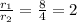 \frac{r_{1} }{r_{2} } =  \frac{8}{4} =2