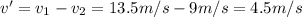 v' = v_1 - v_2 = 13.5 m/s - 9m/s=4.5 m/s