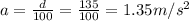 a= \frac{d}{100}= \frac{135}{100} = 1.35 m/s^2