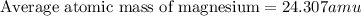 \text{Average atomic mass of magnesium}=24.307amu