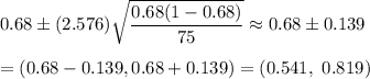0.68\pm (2.576)\sqrt{\dfrac{0.68(1-0.68)}{75}}\approx0.68\pm 0.139\\\\=(0.68-0.139,0.68+0.139)=(0.541,\ 0.819)