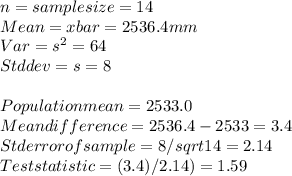 n = sample size =14\\Mean = x bar = 2536.4 mm\\Var = s^2 = 64\\Std dev =s =8\\\\Population mean = 2533.0\\Mean difference = 2536.4-2533 = 3.4\\Std error of sample = 8/sqrt 14 =2.14\\Test statistic = (3.4)/2.14) = 1.59