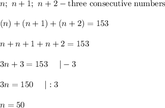 n;\ n+1;\ n+2 - \text{three consecutive numbers}\\\\(n)+(n+1)+(n+2)=153\\\\n+n+1+n+2=153\\\\3n+3=153\ \ \ \ |-3\\\\3n=150\ \ \ \ |:3\\\\n=50