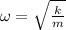 \omega =\sqrt{\frac{k}{m}}