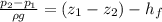 \frac {p_2- p_1}{\rho g} = (z_1 - z_2) - h_f