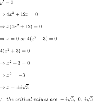 y'=0 \\  \\ \Rightarrow4x^3+12x=0 \\  \\ \Rightarrow x(4x^2+12)=0 \\  \\ \Rightarrow x=0 \ or \ 4(x^2+3)=0 \\  \\ 4(x^2+3)=0 \\  \\ \Rightarrow x^2+3=0 \\  \\ \Rightarrow x^2=-3 \\  \\ \Rightarrow x=\pm i \sqrt{3}  \\  \\ \therefore \ the \ critical \ values \ are \ -i\sqrt{3}, \ 0, \ i\sqrt{3}