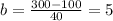 b=\frac{300-100}{40}=5