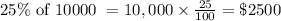 25\% \text{ of 10000 } = 10,000 \times \frac{25}{100} = \$2500