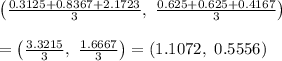 \left( \frac{0.3125+0.8367+2.1723}{3} ,\ \frac{0.625+0.625+0.4167}{3} \right) \\  \\ = \left(\frac{3.3215}{3} ,\ \frac{1.6667}{3}\right)=(1.1072,\ 0.5556)