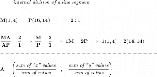 \bf \left. \qquad  \right.\textit{internal division of a line segment}&#10;\\\\\\&#10;M(1,4)\qquad P(16,14)\qquad&#10;\qquad 2:1&#10;\\\\\\&#10;\cfrac{MA}{AP} = \cfrac{2}{1}\implies \cfrac{M}{P} = \cfrac{2}{1}\implies 1M=2P\implies 1(1,4)=2(16,14)\\\\&#10;-------------------------------\\\\&#10;{ A=\left(\cfrac{\textit{sum of "x" values}}{\textit{sum of ratios}}\quad ,\quad \cfrac{\textit{sum of "y" values}}{\textit{sum of ratios}}\right)}