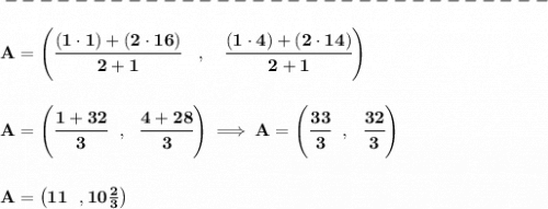 \bf -------------------------------\\\\&#10;A=\left(\cfrac{(1\cdot 1)+(2\cdot 16)}{2+1}\quad ,\quad \cfrac{(1\cdot 4)+(2\cdot 14)}{2+1}\right)&#10;\\\\\\&#10;A=\left( \cfrac{1+32}{3}~~,~~\cfrac{4+28}{3} \right)\implies A=\left( \cfrac{33}{3}~~,~~\cfrac{32}{3} \right)&#10;\\\\\\&#10;A=\left(11~~,10\frac{2}{3}  \right)