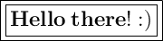 \Large\boxed{\boxed{\bold{Hello\:there! :)}}}