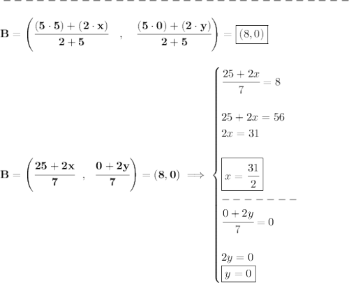 \bf -------------------------------\\\\&#10;B=\left(\cfrac{(5\cdot 5)+(2\cdot x)}{2+5}\quad ,\quad \cfrac{(5\cdot 0)+(2\cdot y)}{2+5}\right)=\boxed{(8,0)}&#10;\\\\\\&#10;B=\left( \cfrac{25+2x}{7}~~,~~\cfrac{0+2y}{7} \right)=(8,0)\implies &#10;\begin{cases}&#10;\cfrac{25+2x}{7}=8\\\\&#10;25+2x=56\\&#10;2x=31\\\\&#10;\boxed{x=\cfrac{31}{2}}\\&#10;-------\\&#10;\cfrac{0+2y}{7}=0\\\\&#10;2y=0\\&#10;\boxed{y=0}&#10;\end{cases}