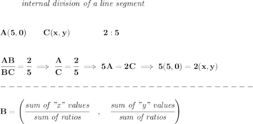 \bf \left. \qquad  \right.\textit{internal division of a line segment}&#10;\\\\\\&#10;A(5,0)\qquad C(x,y)\qquad&#10;\qquad 2:5&#10;\\\\\\&#10;\cfrac{AB}{BC} = \cfrac{2}{5}\implies \cfrac{A}{C}=\cfrac{2}{5}\implies 5A=2C\implies 5(5,0)=2(x,y)\\\\&#10;-------------------------------\\\\&#10;{ B=\left(\cfrac{\textit{sum of "x" values}}{\textit{sum of ratios}}\quad ,\quad \cfrac{\textit{sum of "y" values}}{\textit{sum of ratios}}\right)}