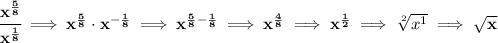 \bf \cfrac{x^{\frac{5}{8}}}{x^{\frac{1}{8}}}\implies x^{\frac{5}{8}}\cdot x^{-\frac{1}{8}}\implies x^{\frac{5}{8}-\frac{1}{8}}\implies x^{\frac{4}{8}}\implies x^{\frac{1}{2}}\implies \sqrt[2]{x^1}\implies \sqrt{x}