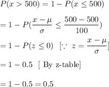 P(x500)=1-P(x\leq500)\\\\=1-P(\dfrac{x-\mu}{\sigma}\leq\dfrac{500-500}{100})\\\\=1-P(z\leq0)\ \ [\because\ z=\dfrac{x-\mu}{\sigma}]\\\\=1-0.5\ \ [\text{ By z-table}]\\\\=1-0.5=0.5