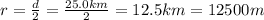 r= \frac{d}{2}= \frac{25.0 km}{2}=12.5 km = 12500 m