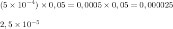 (5 \times {10}^{-4}) \times 0,05 = 0,0005 \times 0,05 = 0,000025 \\  \\ 2,5 \times {10}^{-5}