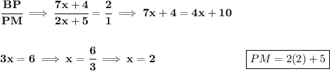\bf \cfrac{BP}{PM}\implies \cfrac{7x+4}{2x+5}=\cfrac{2}{1}\implies 7x+4=4x+10&#10;\\\\\\&#10;3x=6\implies x=\cfrac{6}{3}\implies x=2\qquad \qquad \qquad\qquad  \boxed{PM=2(2)+5}