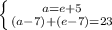 \left \{ {{a = e + 5} \atop {(a-7) + (e - 7) = 23} \right.