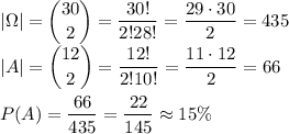 \displaystyle |\Omega|=\binom{30}{2}=\dfrac{30!}{2!28!}=\dfrac{29\cdot30}{2}=435\\ |A|=\binom{12}{2}=\dfrac{12!}{2!10!}=\dfrac{11\cdot12}{2}=66\\\\ P(A)=\dfrac{66}{435}=\dfrac{22}{145}\approx15\%