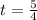 t =  \frac{5}{4}