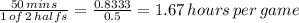 \frac{50\, mins}{1\, of\, 2\, halfs} = \frac{0.8333}{0.5} =1.67\, hours\, per\, game