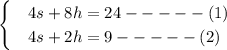 \begin{cases} &4s + 8h = 24 ----- (1)\\&4s + 2h = 9 ----- (2)\end{cases}