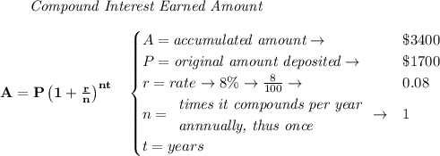 \bf \qquad \textit{Compound Interest Earned Amount}&#10;\\\\&#10;A=P\left(1+\frac{r}{n}\right)^{nt}&#10;\quad &#10;\begin{cases}&#10;A=\textit{accumulated amount}\to &\$3400\\&#10;P=\textit{original amount deposited}\to &\$1700\\&#10;r=rate\to 8\%\to \frac{8}{100}\to &0.08\\&#10;n=&#10;\begin{array}{llll}&#10;\textit{times it compounds per year}\\&#10;\textit{annnually, thus once}&#10;\end{array}\to &1\\&#10;t=years&#10;\end{cases}