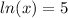 ln(x) = 5